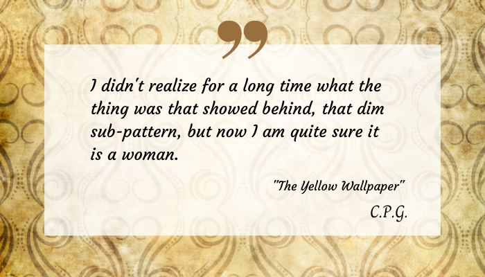 Excerpt from "The Yellow Wallpaper" on a transparent on a decorative yellow print. The text reads: 
"I didn't realize for a long time what the thing was that showed behind, that dim sub-pattern, but now I am quite sure it is a woman."