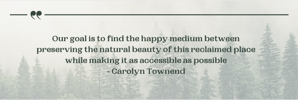 "Our goal is to find the happy medium between preserving the natural beauty of this reclaimed place while making it as accessible as possible," quote by Carolyn Townend on a background of trees. 